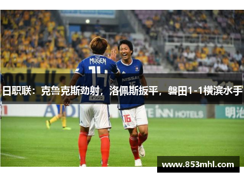 日职联：克鲁克斯劲射，洛佩斯扳平，磐田1-1横滨水手