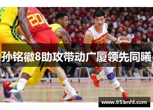 孙铭徽8助攻带动广厦领先同曦
