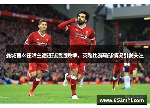 曼城首次在哈兰德进球遭遇败绩，英超比赛输球情况引发关注